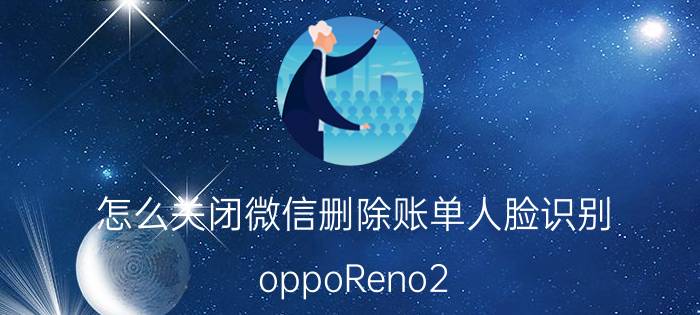 怎么关闭微信删除账单人脸识别 oppoReno2 怎么关闭扫脸删除账单？